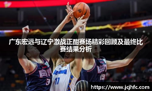广东宏远与辽宁激战正酣赛场精彩回顾及最终比赛结果分析