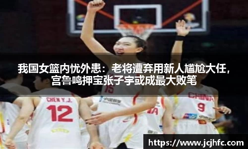 我国女篮内忧外患：老将遭弃用新人尴尬大任，宫鲁鸣押宝张子宇或成最大败笔