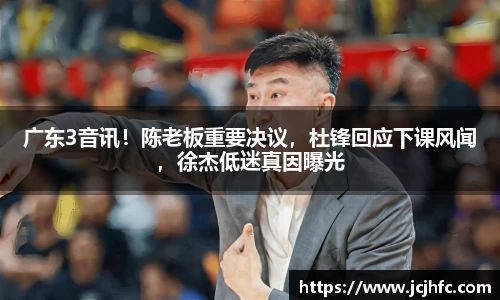 广东3音讯！陈老板重要决议，杜锋回应下课风闻，徐杰低迷真因曝光