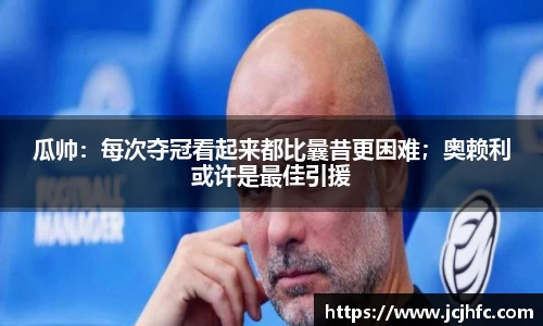 瓜帅：每次夺冠看起来都比曩昔更困难；奥赖利或许是最佳引援