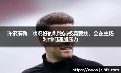 许尔策勒：状况好的利物浦极具要挟，会在主场对他们施加压力