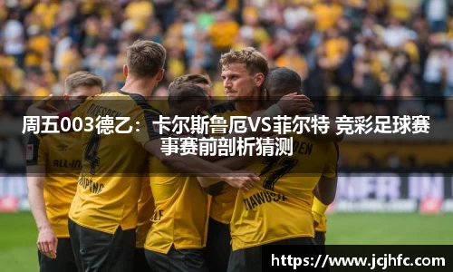 周五003德乙：卡尔斯鲁厄VS菲尔特 竞彩足球赛事赛前剖析猜测
